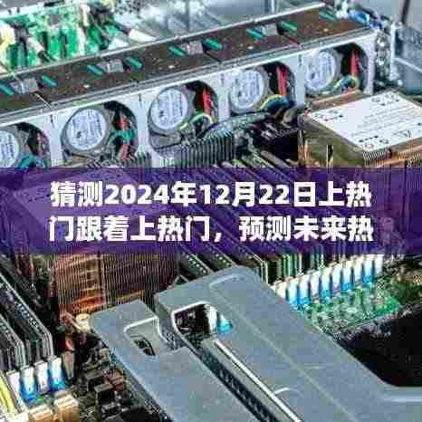 深度解析,预测未来热门产品特性与体验,跟着上热门背后的趋势解析(2024年12月22日版)