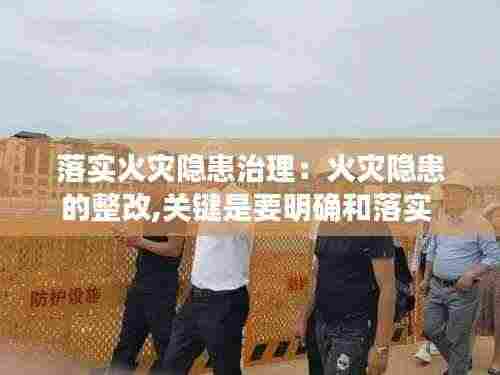 落实火灾隐患治理：火灾隐患的整改,关键是要明确和落实 