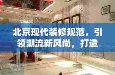 北京现代装修规范，引领潮流新风尚，打造品质生活空间