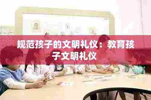 规范孩子的文明礼仪:教育孩子文明礼仪