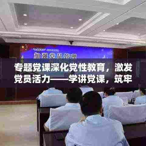 专题党课深化党性教育,激发党员活力——学讲党课,筑牢信仰之基