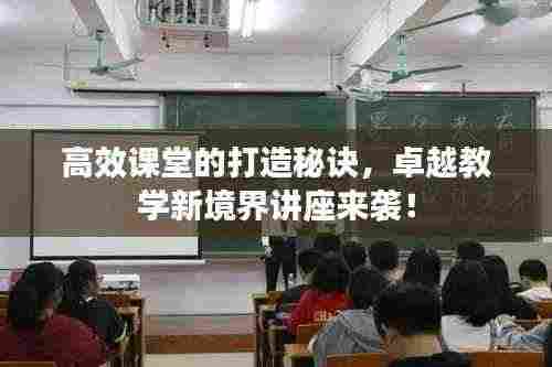 高效课堂的打造秘诀,卓越教学新境界讲座来袭!