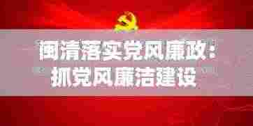 闽清落实党风廉政：抓党风廉洁建设 