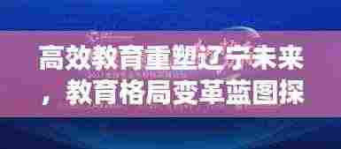 高效教育重塑辽宁未来,教育格局变革蓝图探索