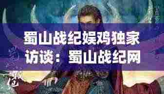 蜀山战纪娱鸡独家访谈:蜀山战纪网游