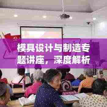 模具设计与制造专题讲座,深度解析模具技术核心