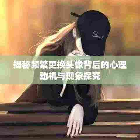 揭秘频繁更换头像背后的心理动机与现象探究