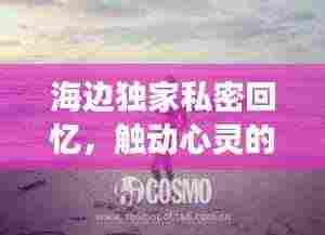 海边独家私密回忆，触动心灵的浪漫往事