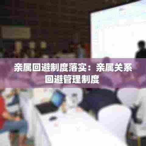 亲属回避制度落实:亲属关系回避管理制度