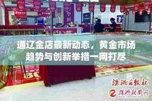 通辽金店最新动态,黄金市场趋势与创新举措一网打尽