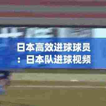 日本高效进球球员:日本队进球视频