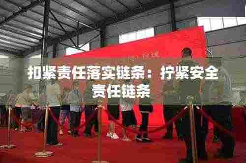 扣紧责任落实链条:拧紧安全责任链条