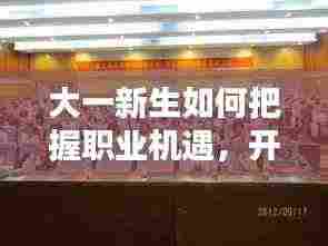 大一新生如何把握职业机遇,开启人生精彩篇章?