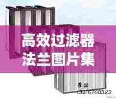 高效过滤器法兰图片集，应用、理解与选择
