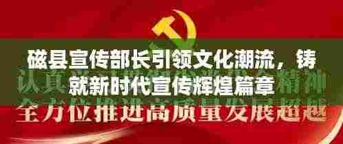 磁县宣传部长引领文化潮流,铸就新时代宣传辉煌篇章