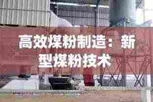 高效煤粉制造:新型煤粉技术
