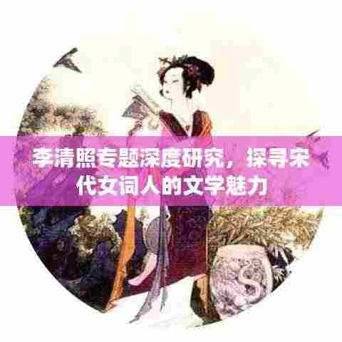 李清照专题深度研究，探寻宋代女词人的文学魅力