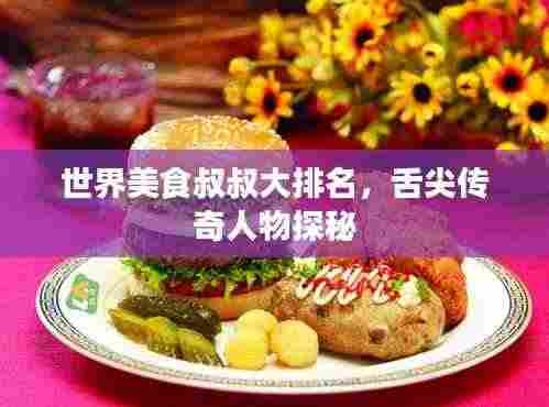 世界美食叔叔大排名，舌尖传奇人物探秘