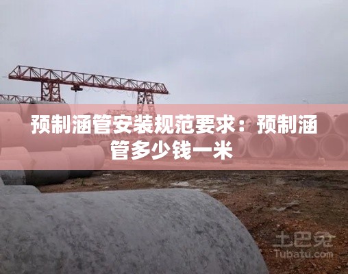 预制涵管安装规范要求：预制涵管多少钱一米 