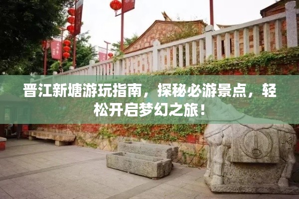 晋江新塘游玩指南,探秘必游景点,轻松开启梦幻之旅!