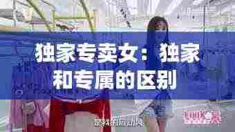 独家专卖女:独家和专属的区别