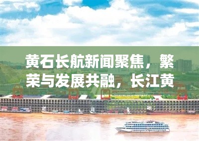 黄石长航新闻聚焦,繁荣与发展共融,长江黄金水道开启新篇章