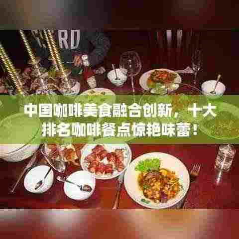 中国咖啡美食融合创新,十大排名咖啡餐点惊艳味蕾!