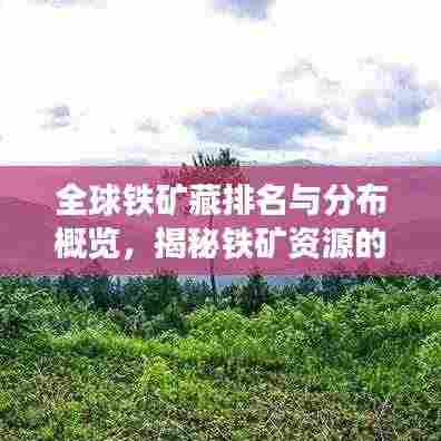 全球铁矿藏排名与分布概览,揭秘铁矿资源的地理分布与丰富程度