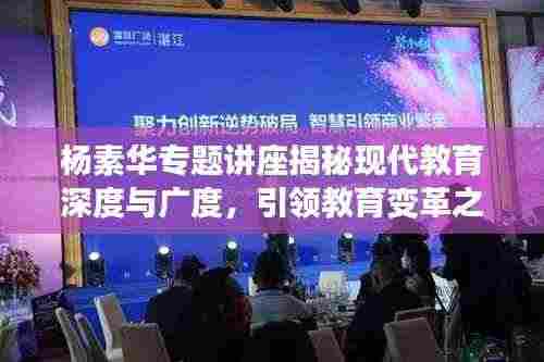 杨素华专题讲座揭秘现代教育深度与广度,引领教育变革之路