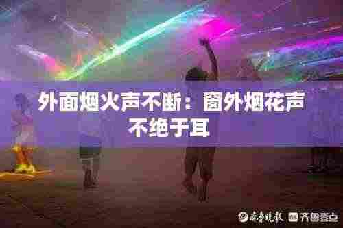 外面烟火声不断：窗外烟花声不绝于耳 