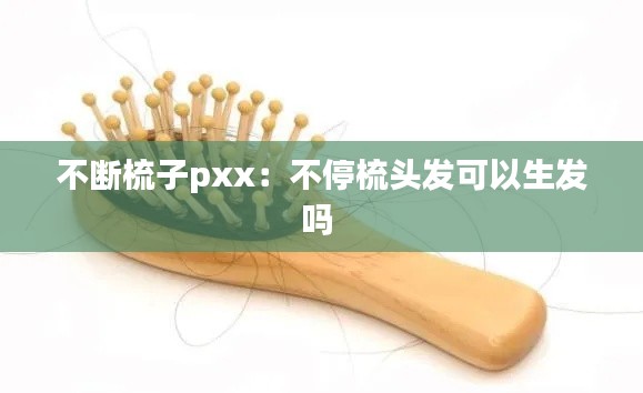 不断梳子pxx：不停梳头发可以生发吗 