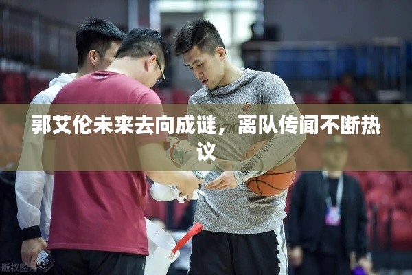 郭艾伦未来去向成谜,离队传闻不断热议