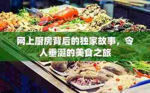 网上厨房背后的独家故事,令人垂涎的美食之旅