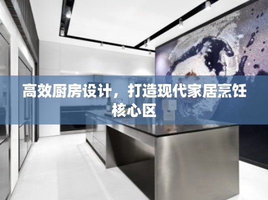 高效厨房设计，打造现代家居烹饪核心区
