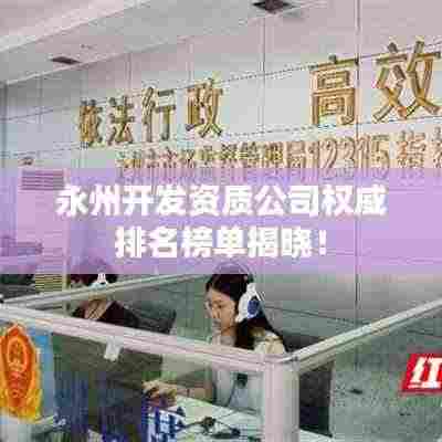 永州开发资质公司权威排名榜单揭晓！