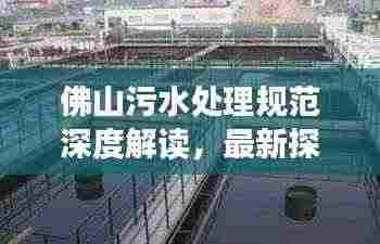 佛山污水处理规范深度解读,最新探讨与实践