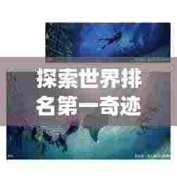 探索世界排名第一奇迹,壮丽与辉煌的未知之旅