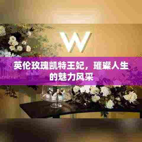 英伦玫瑰凯特王妃,璀璨人生的魅力风采