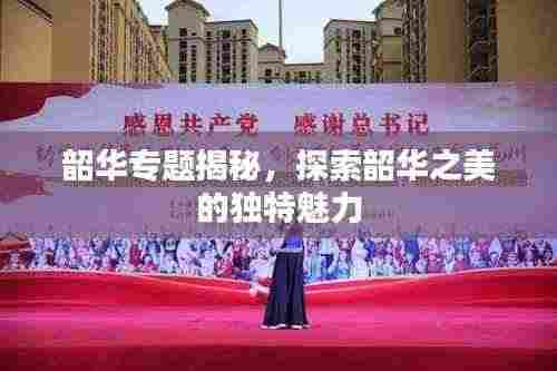 韶华专题揭秘,探索韶华之美的独特魅力