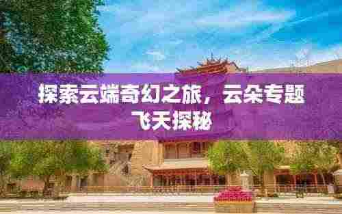 探索云端奇幻之旅，云朵专题飞天探秘