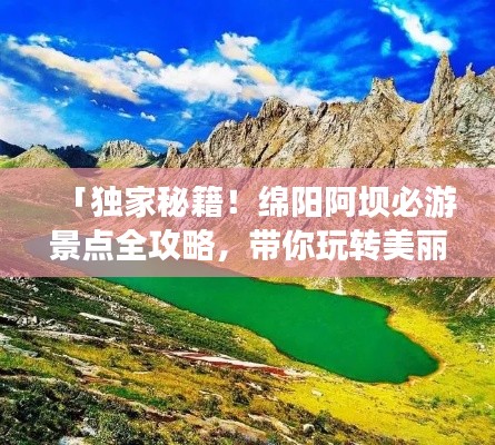 「独家秘籍!绵阳阿坝必游景点全攻略,带你玩转美丽风光!」