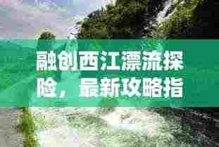 融创西江漂流探险,最新攻略指南全解析