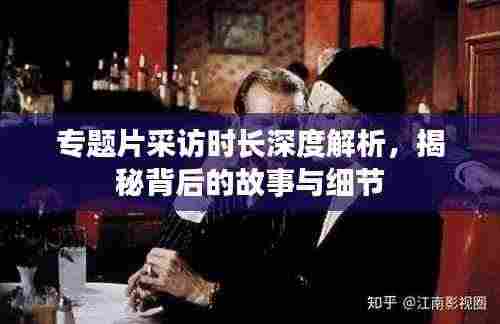 专题片采访时长深度解析，揭秘背后的故事与细节