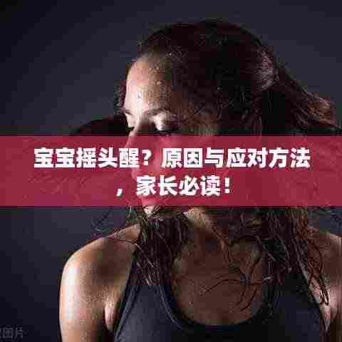 宝宝摇头醒?原因与应对方法,家长必读!