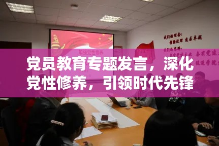党员教育专题发言，深化党性修养，引领时代先锋力量