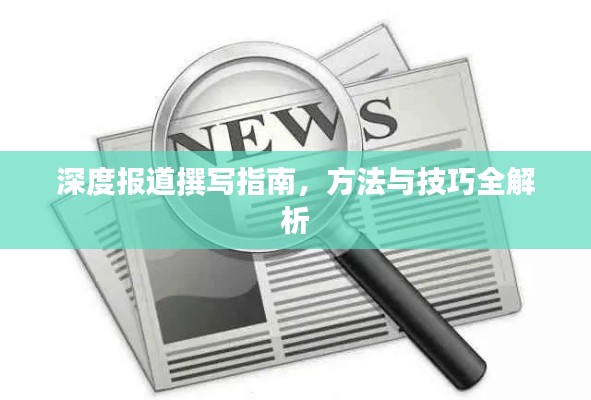深度报道撰写指南,方法与技巧全解析