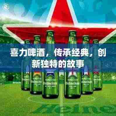 喜力啤酒,传承经典,创新独特的故事