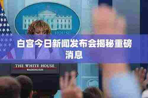 白宫今日新闻发布会揭秘重磅消息
