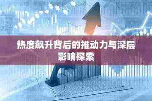 热度飙升背后的推动力与深层影响探索