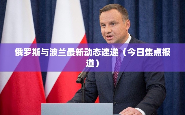 俄罗斯与波兰最新动态速递(今日焦点报道)